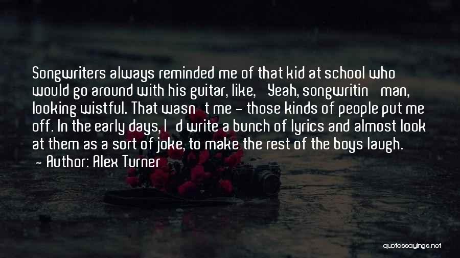 Alex Turner Quotes: Songwriters Always Reminded Me Of That Kid At School Who Would Go Around With His Guitar, Like, 'yeah, Songwritin' Man,'