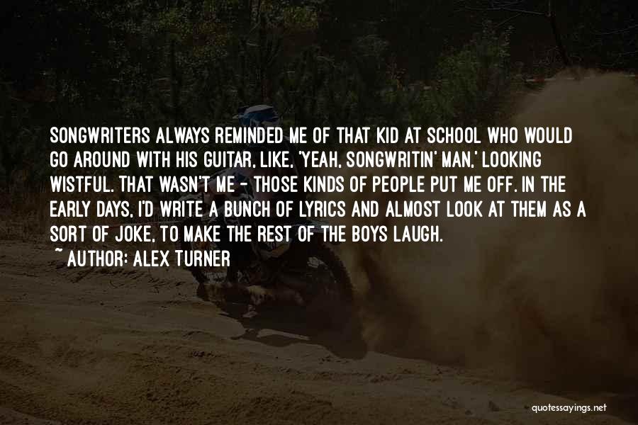 Alex Turner Quotes: Songwriters Always Reminded Me Of That Kid At School Who Would Go Around With His Guitar, Like, 'yeah, Songwritin' Man,'