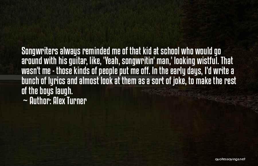 Alex Turner Quotes: Songwriters Always Reminded Me Of That Kid At School Who Would Go Around With His Guitar, Like, 'yeah, Songwritin' Man,'