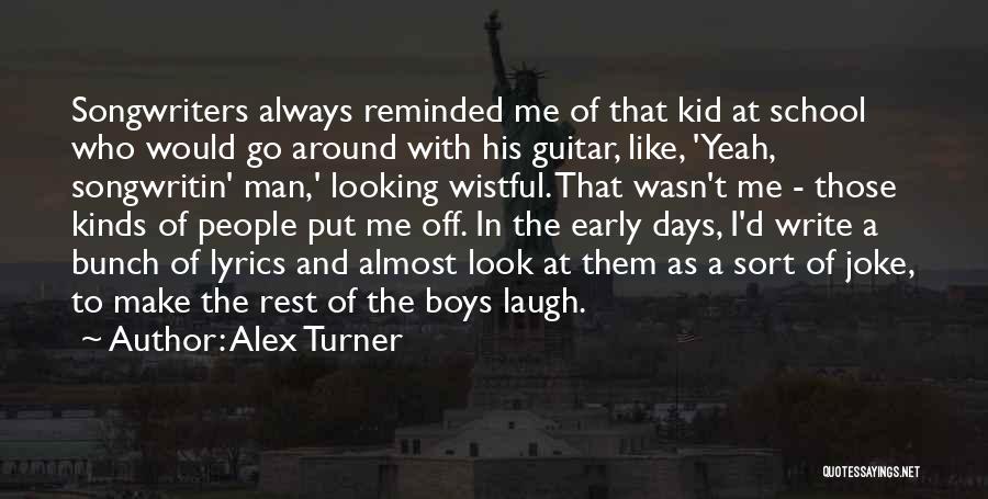 Alex Turner Quotes: Songwriters Always Reminded Me Of That Kid At School Who Would Go Around With His Guitar, Like, 'yeah, Songwritin' Man,'