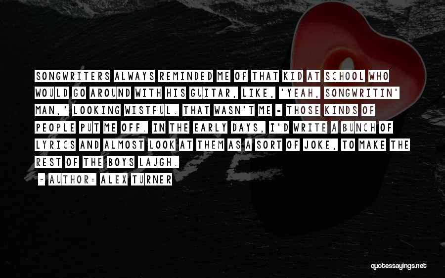 Alex Turner Quotes: Songwriters Always Reminded Me Of That Kid At School Who Would Go Around With His Guitar, Like, 'yeah, Songwritin' Man,'