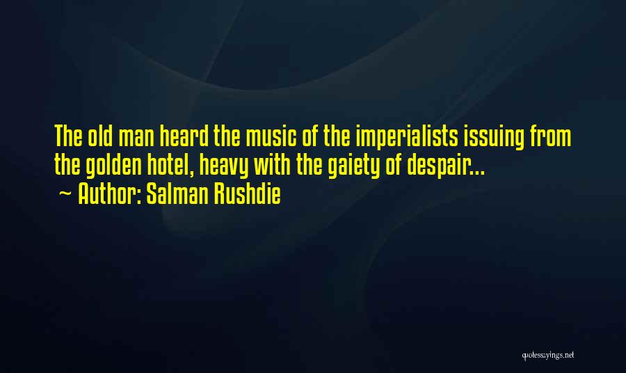 Salman Rushdie Quotes: The Old Man Heard The Music Of The Imperialists Issuing From The Golden Hotel, Heavy With The Gaiety Of Despair...
