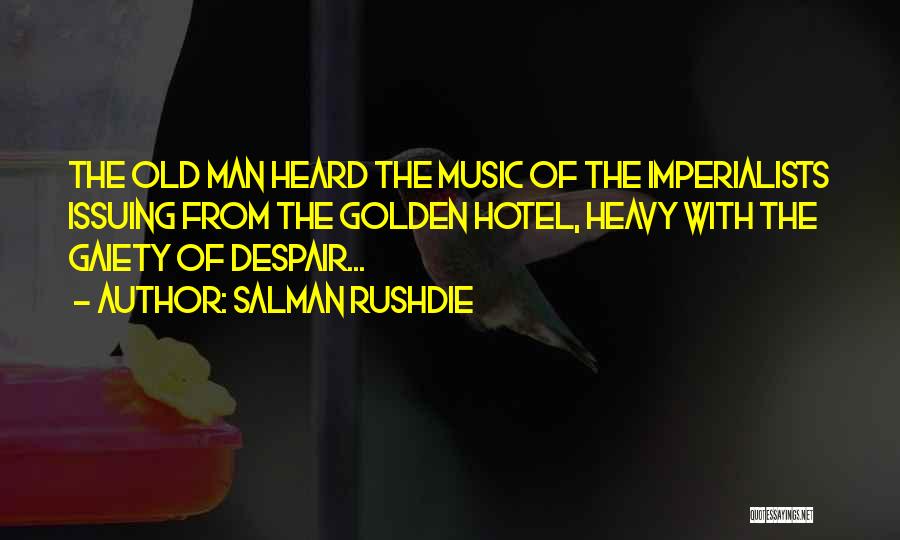Salman Rushdie Quotes: The Old Man Heard The Music Of The Imperialists Issuing From The Golden Hotel, Heavy With The Gaiety Of Despair...