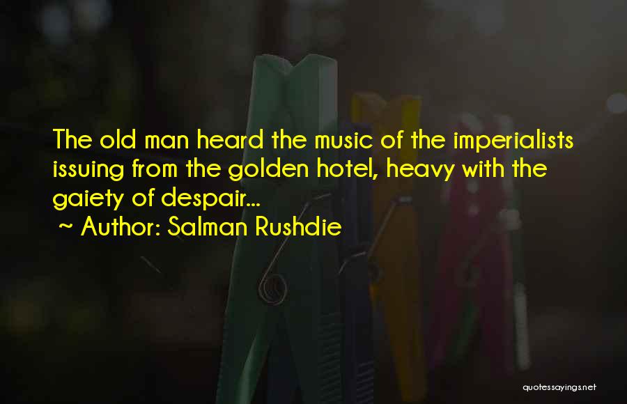 Salman Rushdie Quotes: The Old Man Heard The Music Of The Imperialists Issuing From The Golden Hotel, Heavy With The Gaiety Of Despair...