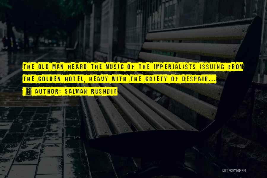 Salman Rushdie Quotes: The Old Man Heard The Music Of The Imperialists Issuing From The Golden Hotel, Heavy With The Gaiety Of Despair...