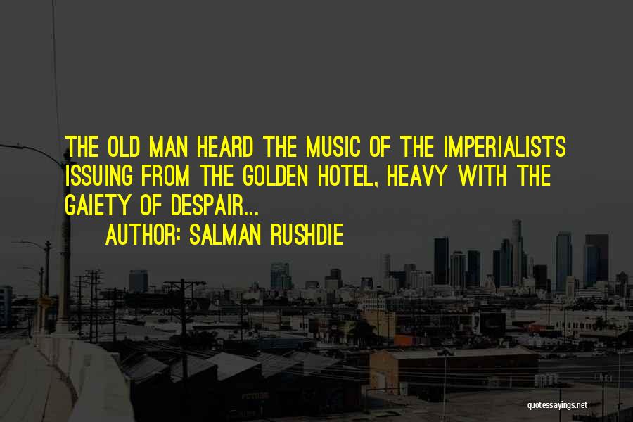 Salman Rushdie Quotes: The Old Man Heard The Music Of The Imperialists Issuing From The Golden Hotel, Heavy With The Gaiety Of Despair...