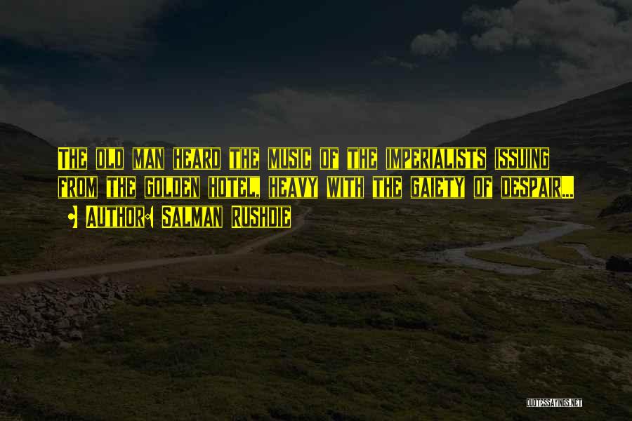 Salman Rushdie Quotes: The Old Man Heard The Music Of The Imperialists Issuing From The Golden Hotel, Heavy With The Gaiety Of Despair...