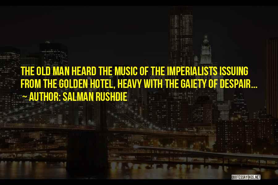 Salman Rushdie Quotes: The Old Man Heard The Music Of The Imperialists Issuing From The Golden Hotel, Heavy With The Gaiety Of Despair...