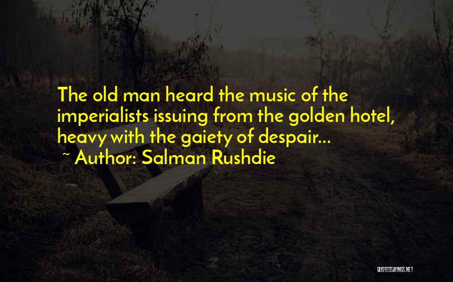Salman Rushdie Quotes: The Old Man Heard The Music Of The Imperialists Issuing From The Golden Hotel, Heavy With The Gaiety Of Despair...