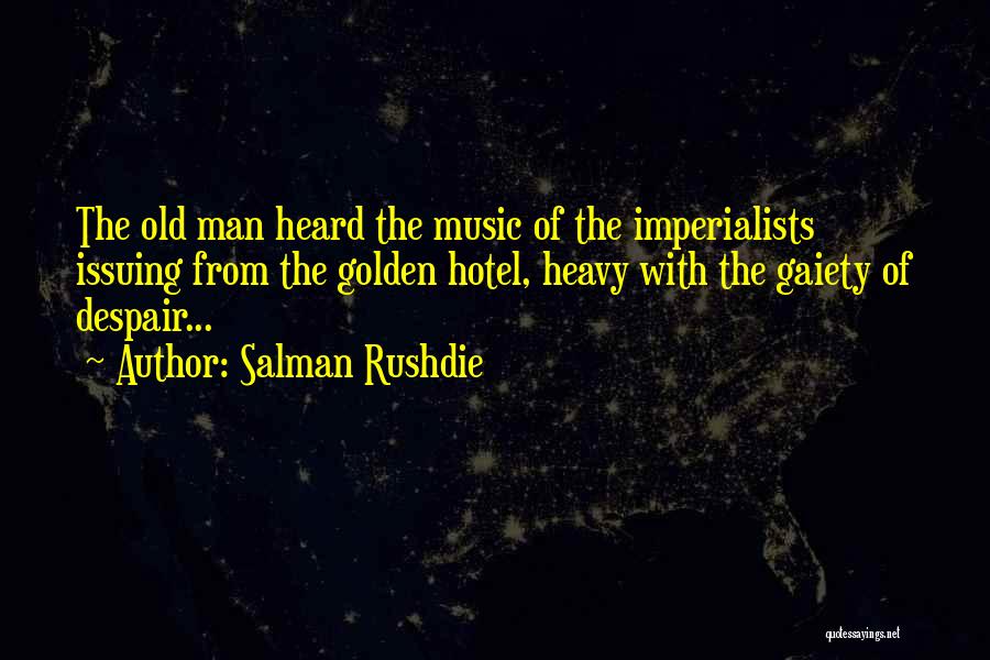 Salman Rushdie Quotes: The Old Man Heard The Music Of The Imperialists Issuing From The Golden Hotel, Heavy With The Gaiety Of Despair...
