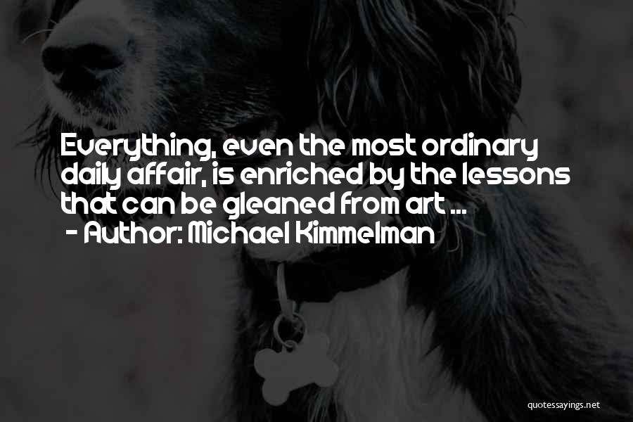 Michael Kimmelman Quotes: Everything, Even The Most Ordinary Daily Affair, Is Enriched By The Lessons That Can Be Gleaned From Art ...