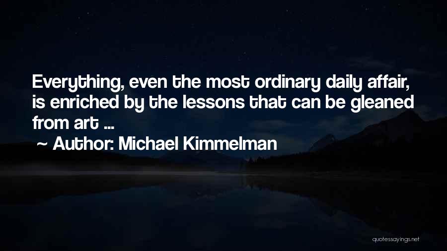 Michael Kimmelman Quotes: Everything, Even The Most Ordinary Daily Affair, Is Enriched By The Lessons That Can Be Gleaned From Art ...