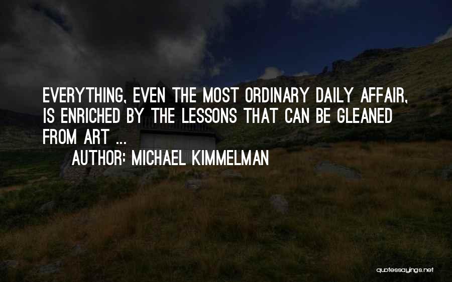 Michael Kimmelman Quotes: Everything, Even The Most Ordinary Daily Affair, Is Enriched By The Lessons That Can Be Gleaned From Art ...