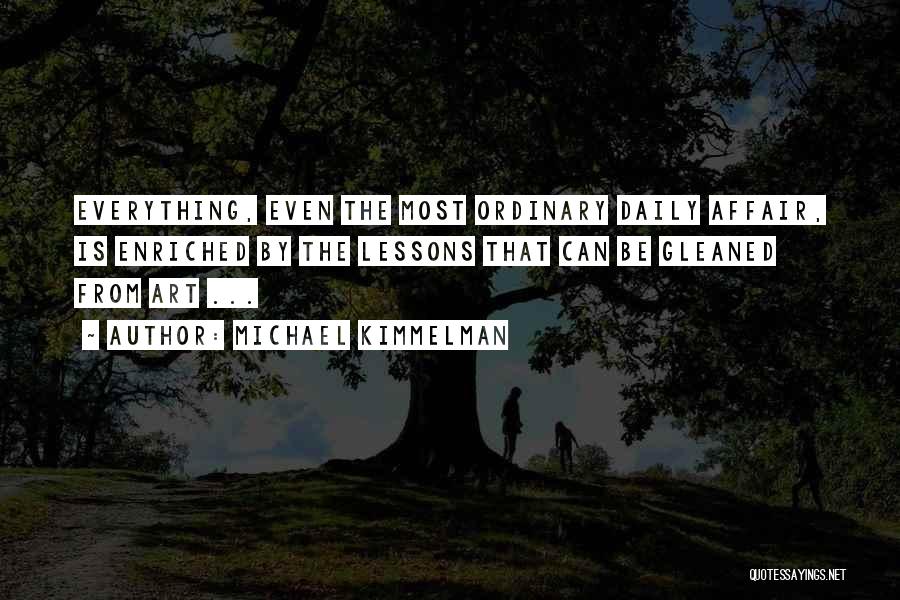 Michael Kimmelman Quotes: Everything, Even The Most Ordinary Daily Affair, Is Enriched By The Lessons That Can Be Gleaned From Art ...