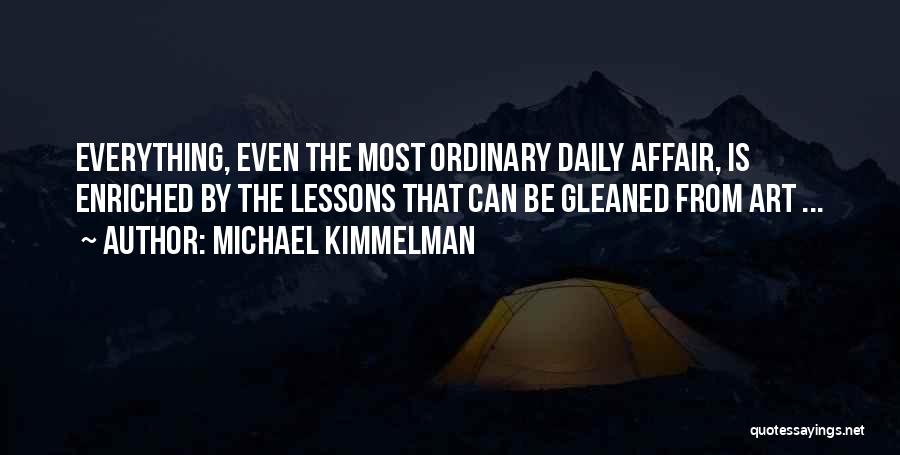 Michael Kimmelman Quotes: Everything, Even The Most Ordinary Daily Affair, Is Enriched By The Lessons That Can Be Gleaned From Art ...