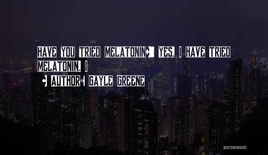 Gayle Greene Quotes: Have You Tried Melatonin? Yes, I Have Tried Melatonin. I