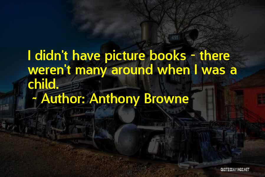 Anthony Browne Quotes: I Didn't Have Picture Books - There Weren't Many Around When I Was A Child.