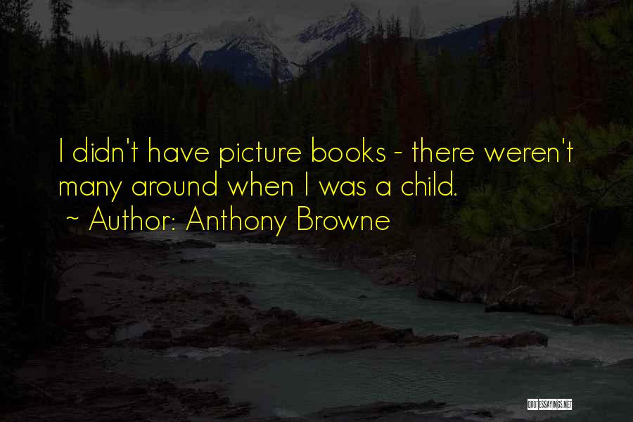 Anthony Browne Quotes: I Didn't Have Picture Books - There Weren't Many Around When I Was A Child.