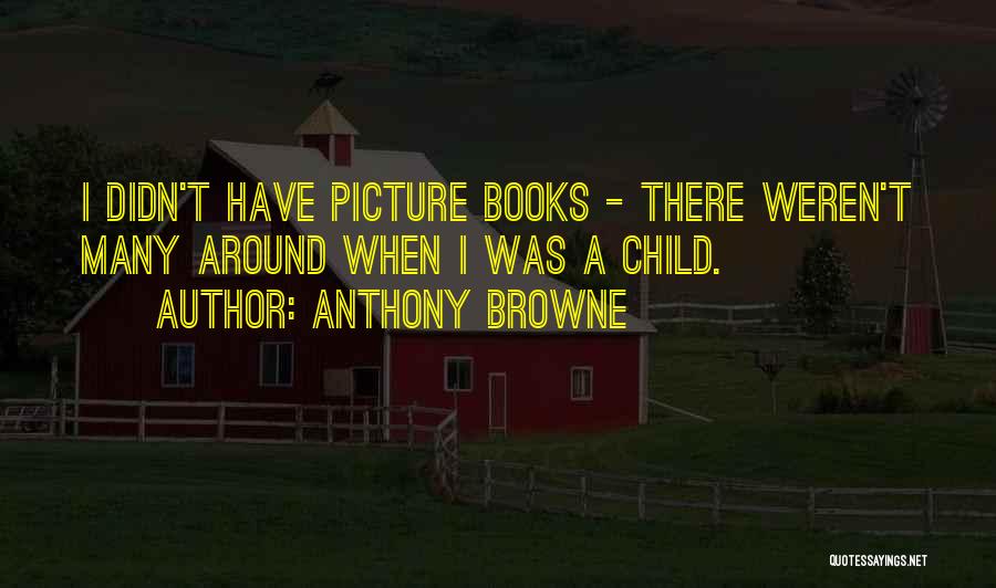 Anthony Browne Quotes: I Didn't Have Picture Books - There Weren't Many Around When I Was A Child.