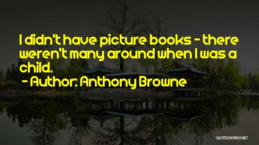 Anthony Browne Quotes: I Didn't Have Picture Books - There Weren't Many Around When I Was A Child.