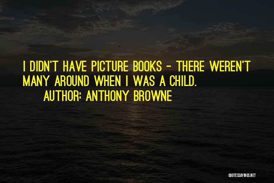 Anthony Browne Quotes: I Didn't Have Picture Books - There Weren't Many Around When I Was A Child.