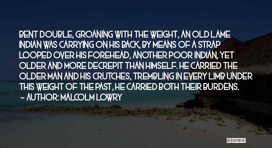 Malcolm Lowry Quotes: Bent Double, Groaning With The Weight, An Old Lame Indian Was Carrying On His Back, By Means Of A Strap