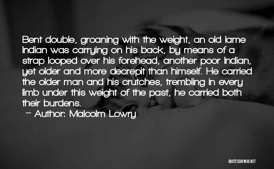 Malcolm Lowry Quotes: Bent Double, Groaning With The Weight, An Old Lame Indian Was Carrying On His Back, By Means Of A Strap