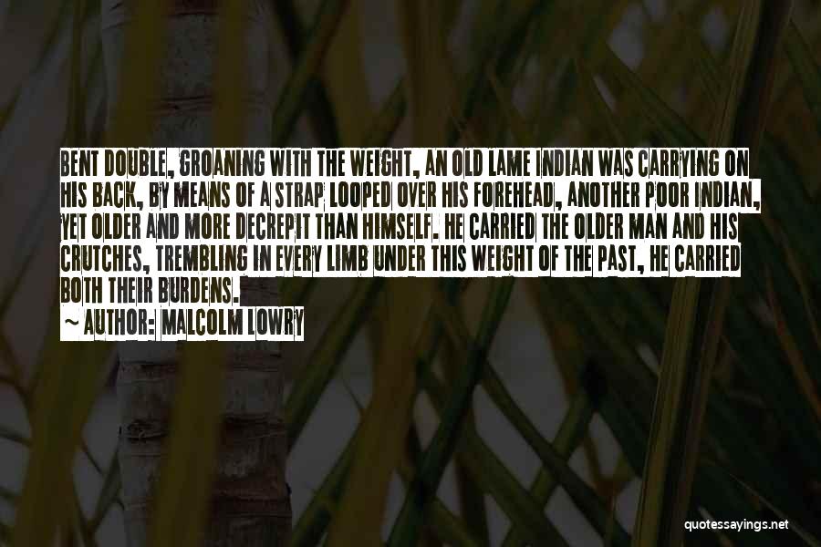 Malcolm Lowry Quotes: Bent Double, Groaning With The Weight, An Old Lame Indian Was Carrying On His Back, By Means Of A Strap