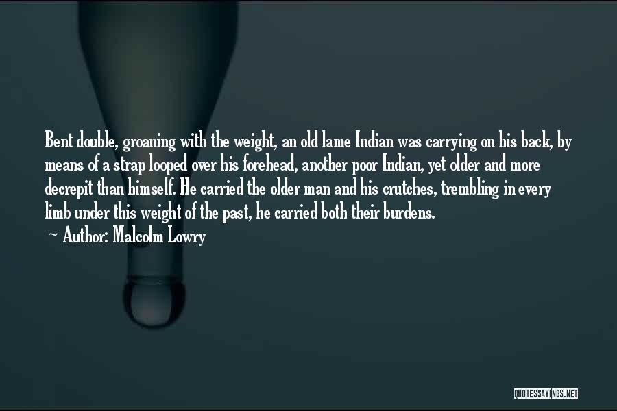 Malcolm Lowry Quotes: Bent Double, Groaning With The Weight, An Old Lame Indian Was Carrying On His Back, By Means Of A Strap