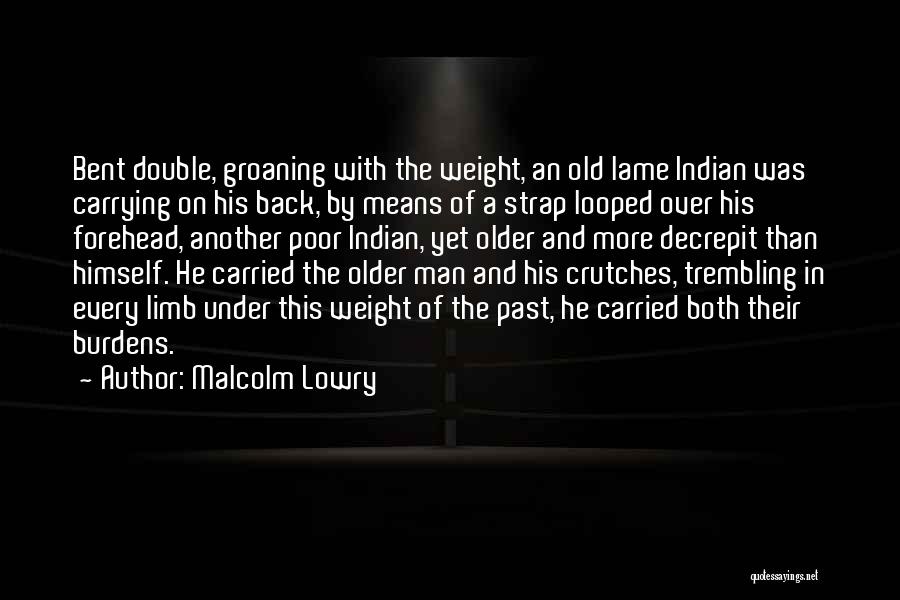 Malcolm Lowry Quotes: Bent Double, Groaning With The Weight, An Old Lame Indian Was Carrying On His Back, By Means Of A Strap