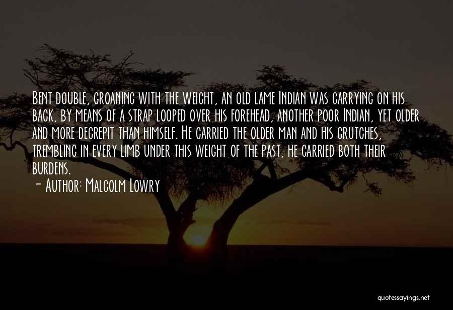 Malcolm Lowry Quotes: Bent Double, Groaning With The Weight, An Old Lame Indian Was Carrying On His Back, By Means Of A Strap