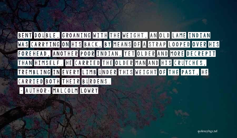 Malcolm Lowry Quotes: Bent Double, Groaning With The Weight, An Old Lame Indian Was Carrying On His Back, By Means Of A Strap