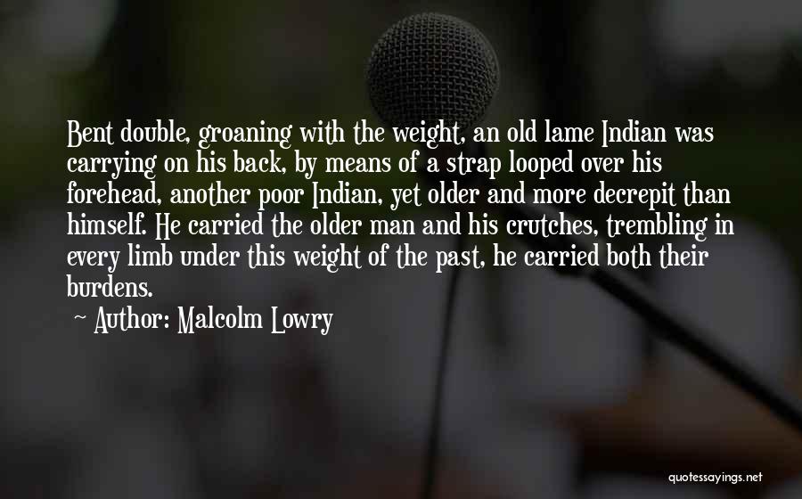 Malcolm Lowry Quotes: Bent Double, Groaning With The Weight, An Old Lame Indian Was Carrying On His Back, By Means Of A Strap