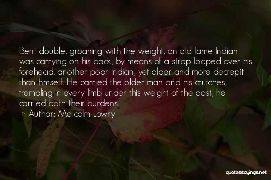 Malcolm Lowry Quotes: Bent Double, Groaning With The Weight, An Old Lame Indian Was Carrying On His Back, By Means Of A Strap