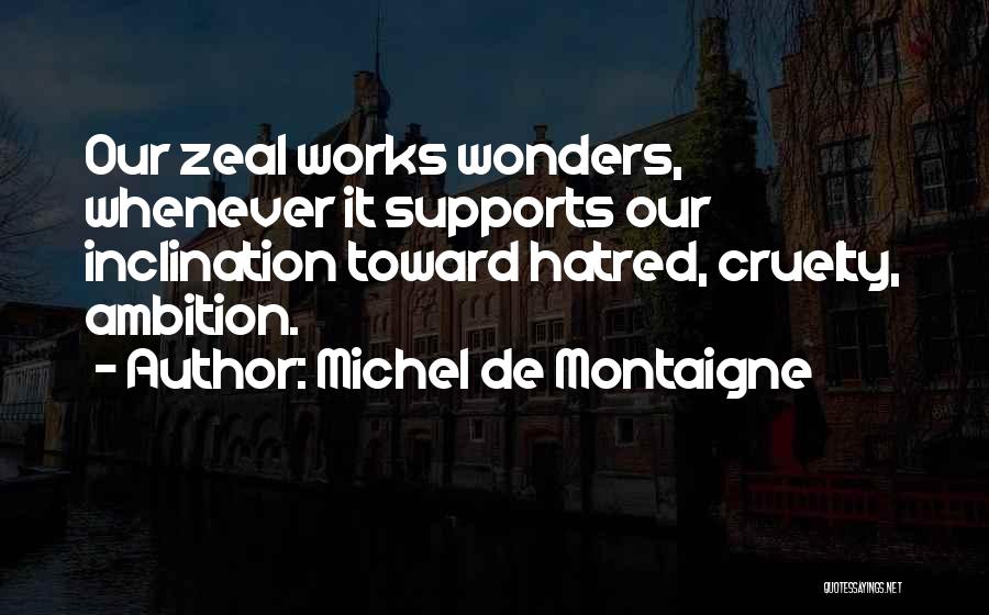 Michel De Montaigne Quotes: Our Zeal Works Wonders, Whenever It Supports Our Inclination Toward Hatred, Cruelty, Ambition.