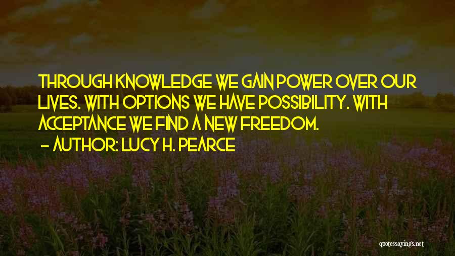 Lucy H. Pearce Quotes: Through Knowledge We Gain Power Over Our Lives. With Options We Have Possibility. With Acceptance We Find A New Freedom.