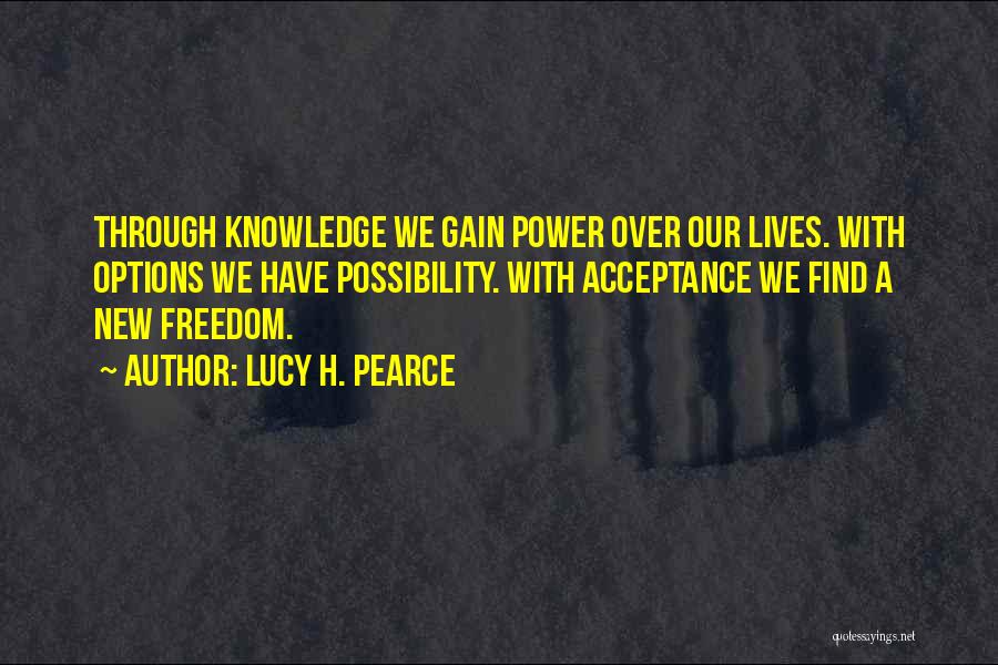 Lucy H. Pearce Quotes: Through Knowledge We Gain Power Over Our Lives. With Options We Have Possibility. With Acceptance We Find A New Freedom.