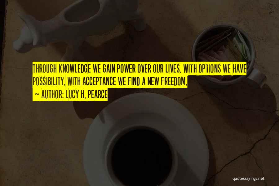 Lucy H. Pearce Quotes: Through Knowledge We Gain Power Over Our Lives. With Options We Have Possibility. With Acceptance We Find A New Freedom.