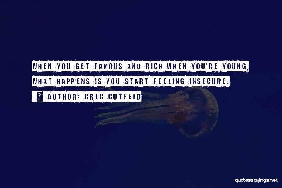 Greg Gutfeld Quotes: When You Get Famous And Rich When You're Young, What Happens Is You Start Feeling Insecure.