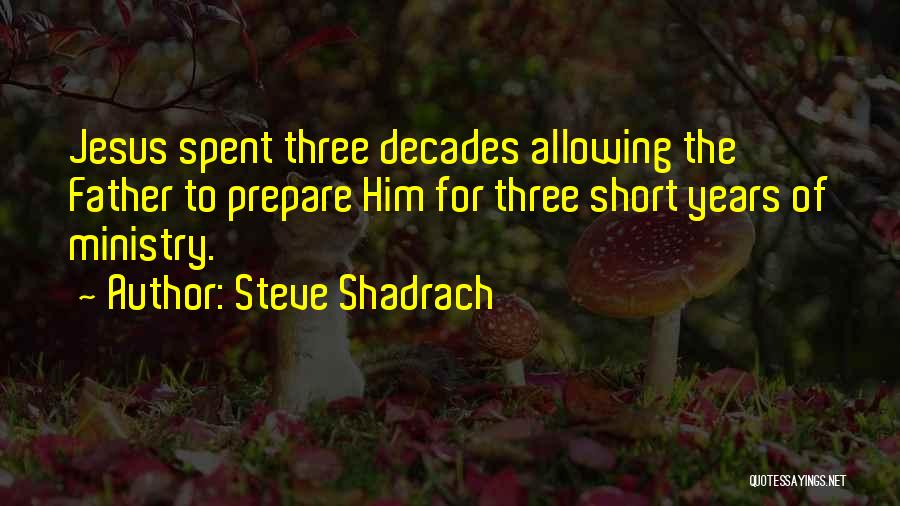 Steve Shadrach Quotes: Jesus Spent Three Decades Allowing The Father To Prepare Him For Three Short Years Of Ministry.