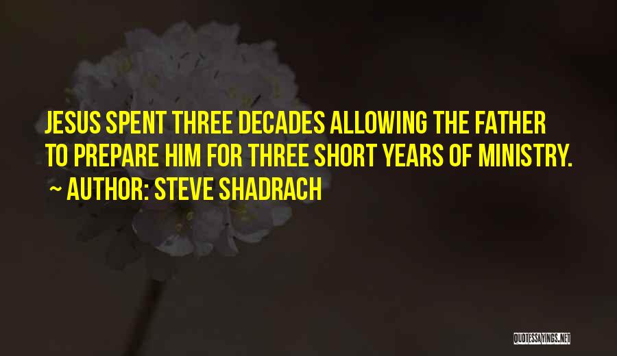 Steve Shadrach Quotes: Jesus Spent Three Decades Allowing The Father To Prepare Him For Three Short Years Of Ministry.