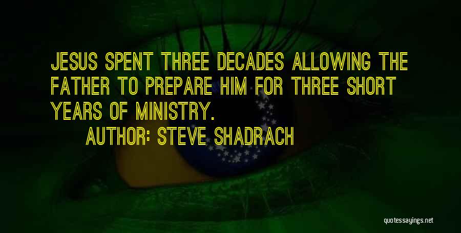 Steve Shadrach Quotes: Jesus Spent Three Decades Allowing The Father To Prepare Him For Three Short Years Of Ministry.