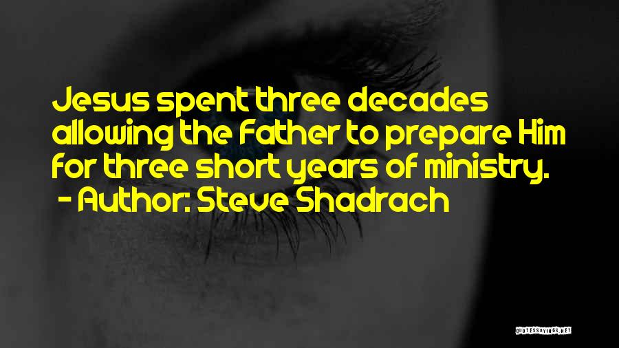 Steve Shadrach Quotes: Jesus Spent Three Decades Allowing The Father To Prepare Him For Three Short Years Of Ministry.