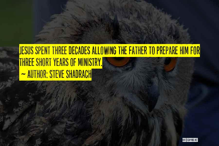 Steve Shadrach Quotes: Jesus Spent Three Decades Allowing The Father To Prepare Him For Three Short Years Of Ministry.