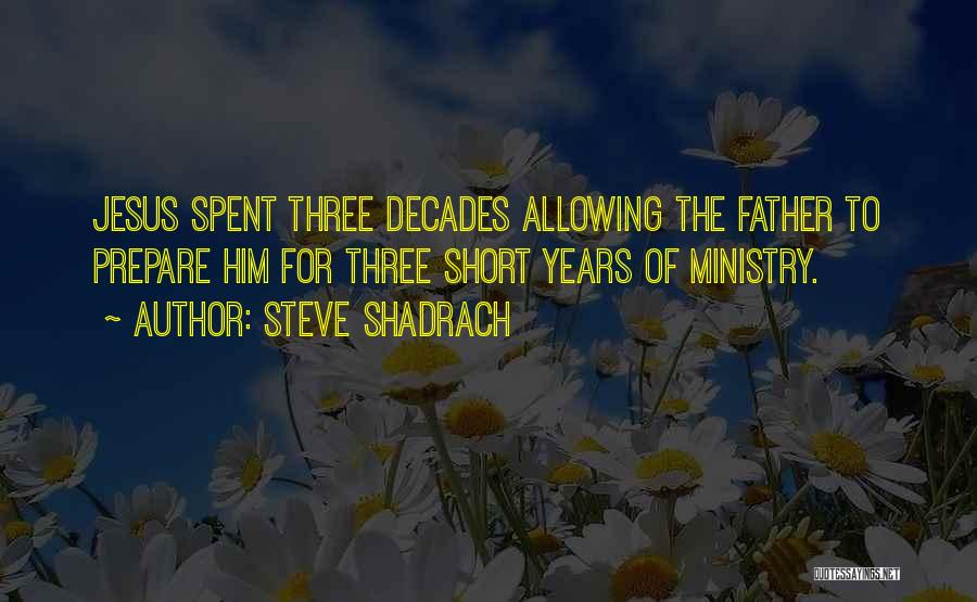 Steve Shadrach Quotes: Jesus Spent Three Decades Allowing The Father To Prepare Him For Three Short Years Of Ministry.