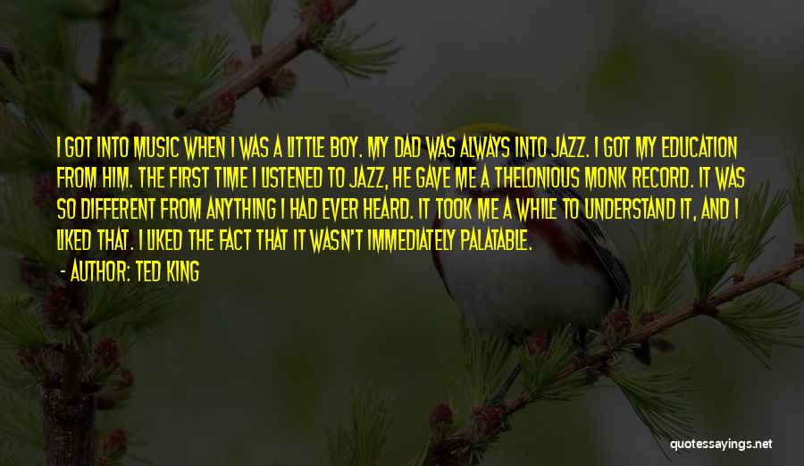 Ted King Quotes: I Got Into Music When I Was A Little Boy. My Dad Was Always Into Jazz. I Got My Education