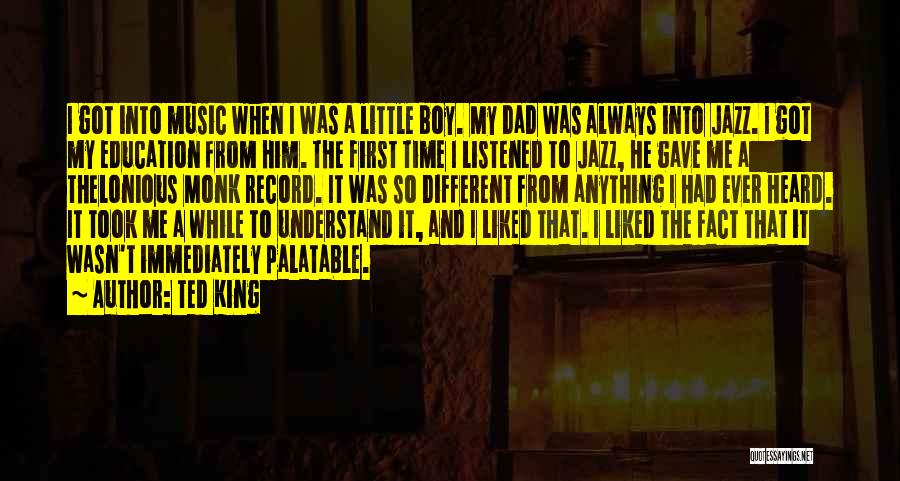 Ted King Quotes: I Got Into Music When I Was A Little Boy. My Dad Was Always Into Jazz. I Got My Education