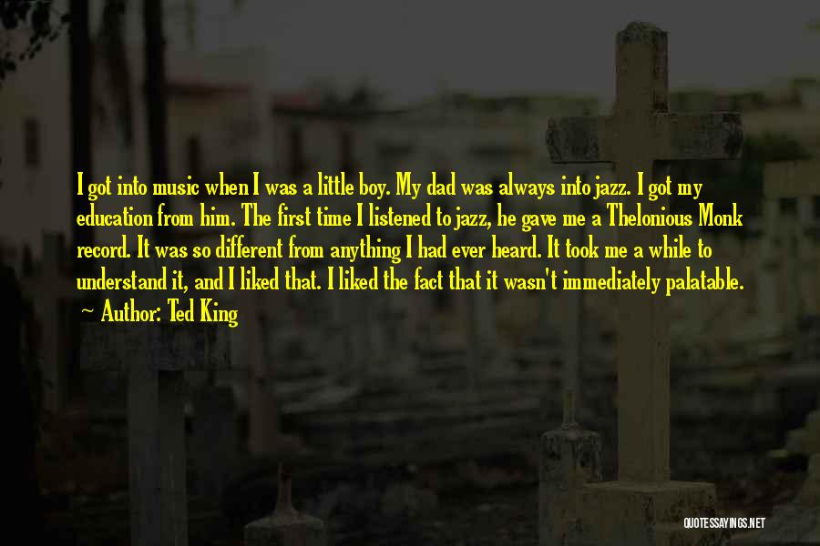 Ted King Quotes: I Got Into Music When I Was A Little Boy. My Dad Was Always Into Jazz. I Got My Education