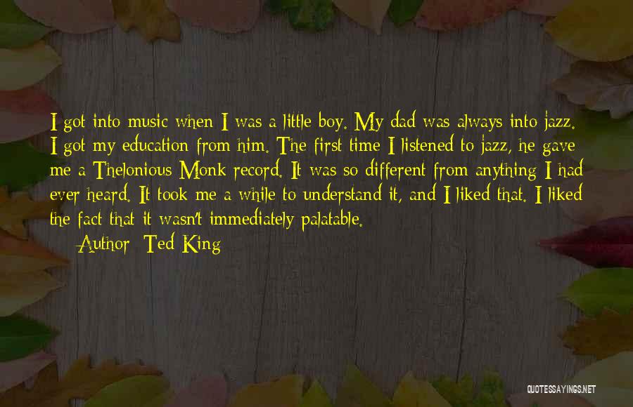 Ted King Quotes: I Got Into Music When I Was A Little Boy. My Dad Was Always Into Jazz. I Got My Education