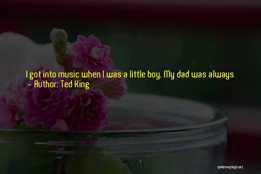 Ted King Quotes: I Got Into Music When I Was A Little Boy. My Dad Was Always Into Jazz. I Got My Education